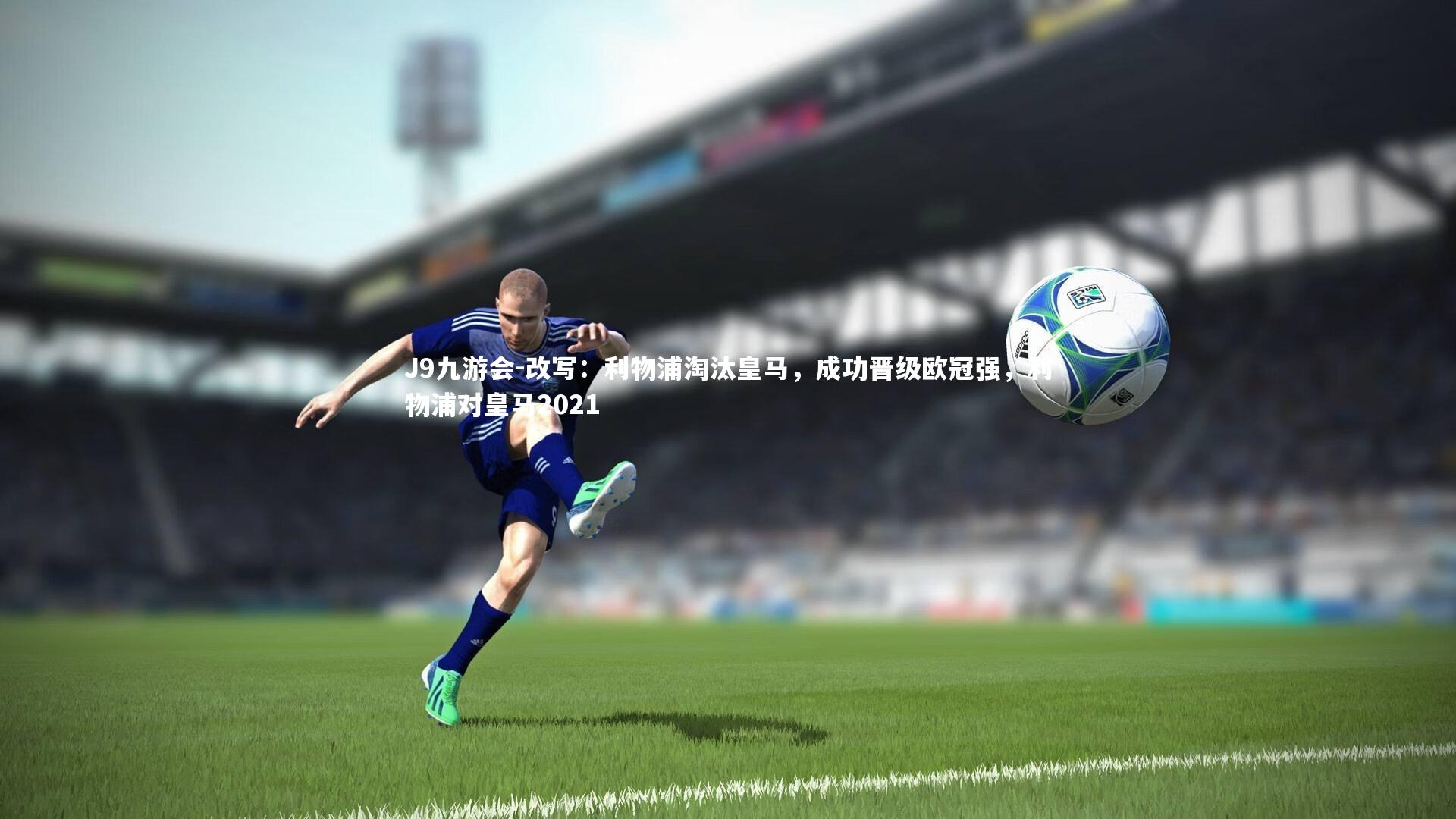 改写:利物浦淘汰皇马,成功晋级欧冠强,利物浦对皇马2021