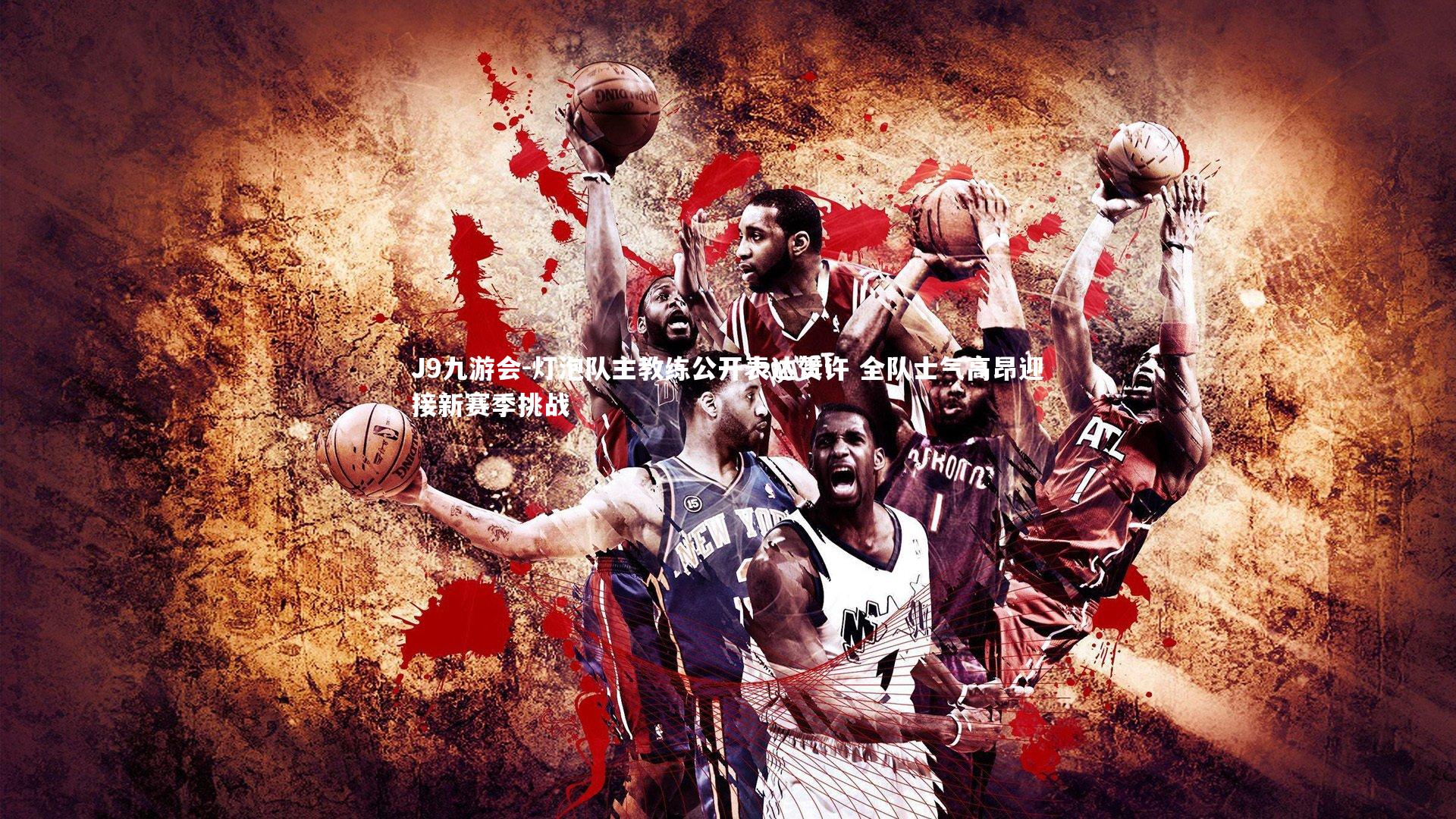 灯泡队主教练公开表达赞许 全队士气高昂迎接新赛季挑战